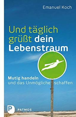 Und täglich grüßt dein Lebenstraum - Mutig handeln und das Unmögliche schaffen