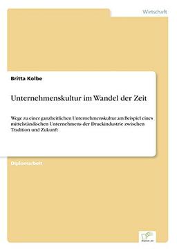 Unternehmenskultur im Wandel der Zeit: Wege zu einer ganzheitlichen Unternehmenskultur am Beispiel eines mittelständischen Unternehmens der Druckindustrie zwischen Tradition und Zukunft