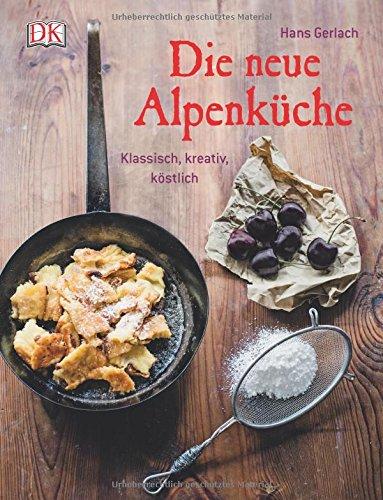 Die neue Alpenküche: Klassisch, kreativ, köstlich