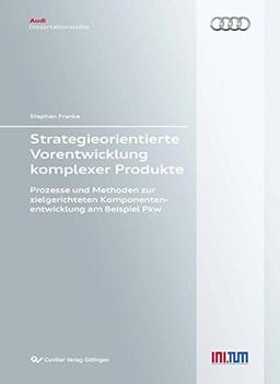 Strategieorientierte Vorentwicklung komplexer Produkte: Prozesse und Methoden zur zielgerichteten Komponentenentwicklung am Beispiel Pkw (Audi Dissertationsreihe)