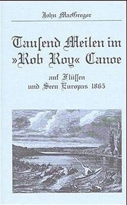 Tausend Meilen im "Rob Roy" Canoe: Auf Flüssen und Seen Europas 1865