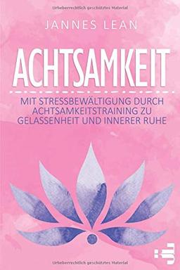 Achtsamkeit: Mit Stressbewältigung durch Achtsamkeitstraining zu Gelassenheit und innerer Ruhe