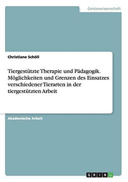 Tiergestützte Therapie und Pädagogik. Möglichkeiten und Grenzen des Einsatzes verschiedener Tierarten in der tiergestützten Arbeit