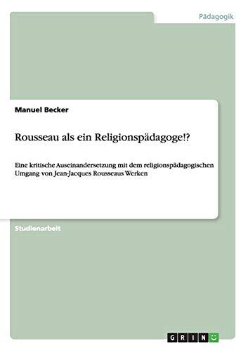 Rousseau als ein Religionspädagoge!?: Eine kritische Auseinandersetzung mit dem religionspädagogischen Umgang von Jean-Jacques Rousseaus Werken