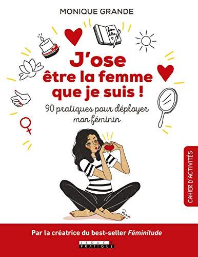 J'ose être la femme que je suis ! : 90 pratiques pour déployer mon féminin