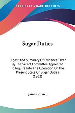 Sugar Duties: Digest And Summary Of Evidence Taken By The Select Committee Appointed To Inquire Into The Operation Of The Present Scale Of Sugar Duties (1862)