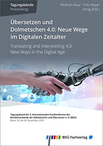 Übersetzen und Dolmetschen 4.0: Neue Wege im Digitalen Zeitalter: Tagungsband der 3. Internationalen Fachkonferenz des Bundesverbands der Dolmetscher und Übersetzer e. V. (BDÜ)