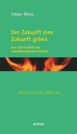 Der Zukunft eine Zukunft geben: Eine Spiritualität der sozialökologischen Umkehr (Ignatianische Impulse)