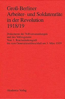 Groß-Berliner Arbeiter- und Soldatenräte in der Revolution 1918/19: Dokumente der Vollversammlungen und des Vollzugsrates. Vom 1. Reichsrätekongreß bis zum Generalstreikbeschluß am 3. März 1919