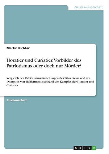 Horatier und Curiatier. Vorbilder des Patriotismus oder doch nur Mörder?: Vergleich der Patriotismusdarstellungen des Titus Livius und des Dionysios ... anhand des Kampfes der Horatier und Curiatier