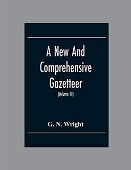 A New And Comprehensive Gazetteer; Being A Delineation Of The Esent State Of The World From The Most Recent Authorities Arranged In Alphabetical ... A Systematic Course Of Geography (Volume Iii)