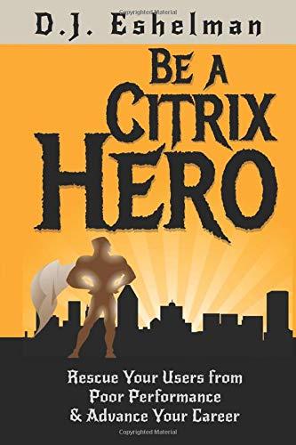 Be A Citrix Hero: Rescue Your Users from Poor Performance & Advance Your Career