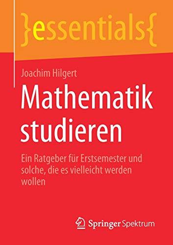 Mathematik studieren: Ein Ratgeber für Erstsemester und solche, die es vielleicht werden wollen (essentials)