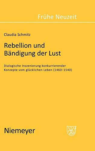 Rebellion und Bändigung der Lust: Dialogische Inszenierung konkurrierender Konzepte vom glücklichen Leben (1460-1540) (Frühe Neuzeit, 88, Band 88)