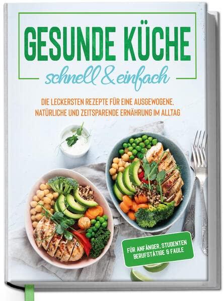 Gesunde Küche - schnell & einfach: Die leckersten Rezepte für eine gesunde und zeitsparende Ernährung im Alltag