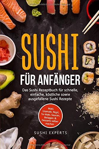 Sushi für Anfänger - Das Sushi Rezeptbuch für schnelle, einfache und köstliche sowie ausgefallene Sushi Rezepte: Maki, Uramaki, Nigri, Te-Maki, Saucen, Beilagen & Desserts selber machen