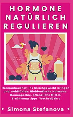 Hormone natürlich regulieren: Hormonhaushalt ins Gleichgewicht bringen und wohlfühlen: Bioidentische Hormone, Homöopathie, pflanzliche Mittel, Ernährungstipps, Wechseljahre