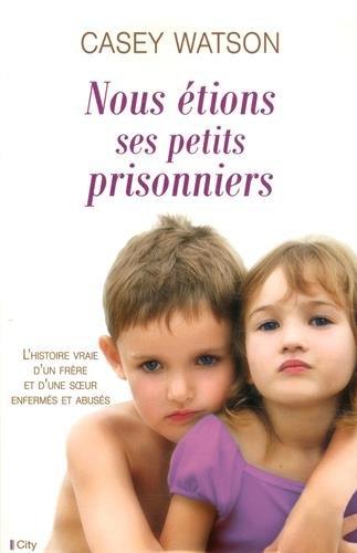 Nous étions ses petits prisonniers : l'histoire vraie d'un frère et d'une soeur enfermés et abusés