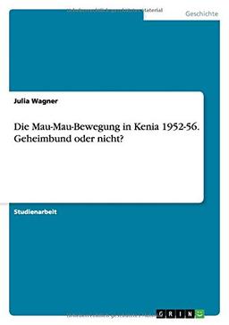 Die Mau-Mau-Bewegung in Kenia 1952-56. Geheimbund oder nicht?