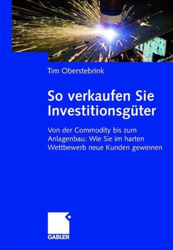 So verkaufen Sie Investitionsgüter: Von der Commodity bis zum Anlagenbau: Wie Sie im harten Wettbewerb neue Kunden gewinnen