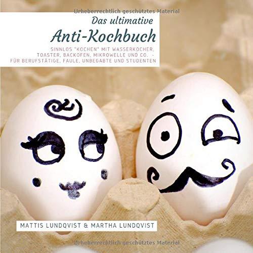 Das ultimative Anti-Kochbuch: Sinnlos "kochen" mit Wasserkocher, Toaster, Backofen, Mikrowelle und Co. - für Berufstätige, Faule, Unbegabte und Studenten