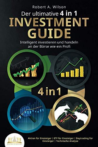 Der ultimative 4 in 1 Investment Guide - Intelligent investieren und handeln an der Börse wie ein Profi: Aktien für Einsteiger | ETF für Einsteiger | Daytrading für Einsteiger | Technische Analyse