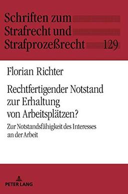 Rechtfertigender Notstand zur Erhaltung von Arbeitsplätzen?: Zur Notstandsfähigkeit des Interesses an der Arbeit (Schriften zum Strafrecht und Strafprozeßrecht, Band 129)