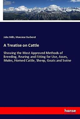 A Treatise on Cattle: Showing the Most Approved Methods of Breeding, Rearing and Fitting for Use, Asses, Mules, Horned Cattle, Sheep, Goats and Swine