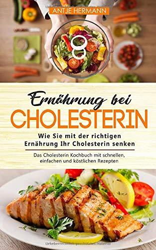 Ernährung bei Cholesterin - Wie Sie mit der richtigen Ernährung Ihr Cholesterin senken: Das Cholesterin Kochbuch mit schnellen, einfachen und köstlichen Rezepten