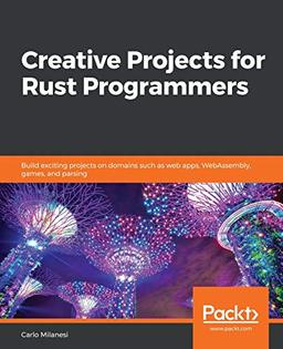 Creative Projects for Rust Programmers: Build exciting projects on domains such as web apps, WebAssembly, games, and parsing