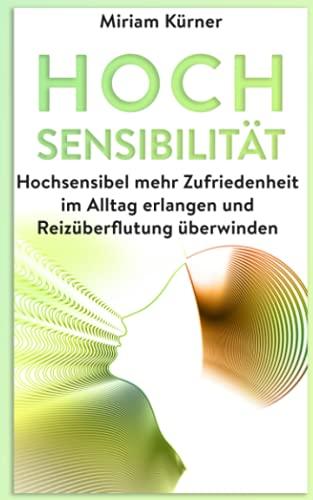 Hochsensibilität: Hochsensibel mehr Zufriedenheit im Alltag erlangen und Reizüberflutung überwinden