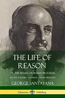 The Life of Reason: or, The Phases of Human Progress - All Five Volumes, Complete and Unabridged