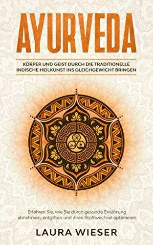 Ayurveda - Körper und Geist durch die traditionelle indische Heilkunst ins Gleichgewicht bringen: Erfahren Sie, wie Sie durch gesunde Ernährung abnehmen,entgiften und ihren Stoffwechsel optimieren