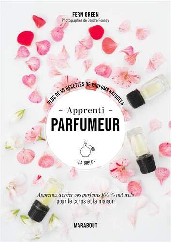 Apprenti parfumeur, la bible : plus de 60 recettes de parfums naturels : apprenez à créer vos parfums 100 % naturels pour le corps et la maison