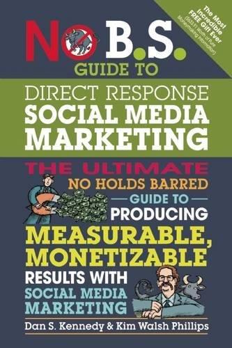 No B.S. Guide to Direct Response Social Media Marketing: The Ultimate No Holds Barred Guide to Producing Measurable, Monetizable Results with Social Media Marketing