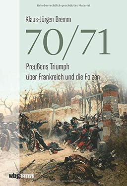 70/71. Preußens Triumph über das Kaiserreich Frankreich und die Folgen. Umfassende Gesamtdarstellung des Deutsch-Französischen Kriegs. Eine Zäsur in der Politik- und Militärgeschichte.