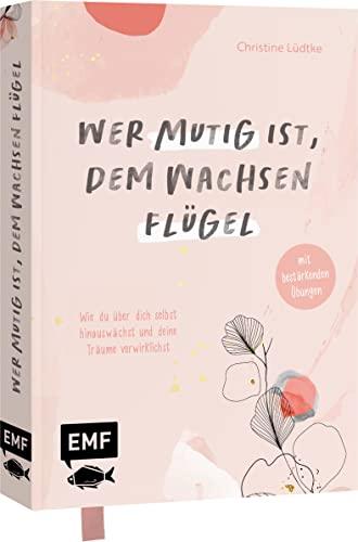 Wer mutig ist, dem wachsen Flügel: Wie du über dich selbst hinauswächst und deine Träume verwirklichst – mit bestärkenden Übungen