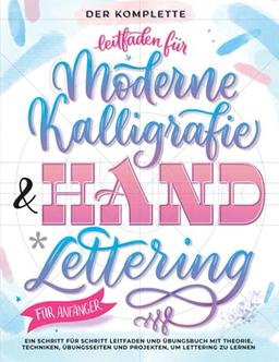 Der Komplette Leitfaden für Moderne Kalligrafie & Handlettering für Anfänger: Eine Schritt für Schritt Leitfaden und Übungsbuch mit Theorie, ... und Projekten, um Lettering zu Lernen