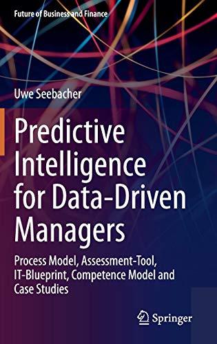 Predictive Intelligence for Data-Driven Managers: Process Model, Assessment-Tool, IT-Blueprint, Competence Model and Case Studies (Future of Business and Finance)