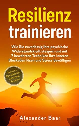 Resilienz trainieren: Wie Sie zuverlässig Ihre psychische Widerstandskraft steigern und mit 7 bewährten Techniken Ihre inneren Blockaden lösen und Stress bewältigen