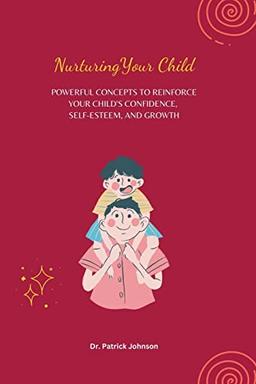 Nurturing Your Child - Powerful Concepts to Reinforce Your Child's Confidence, Self-esteem, and Growth