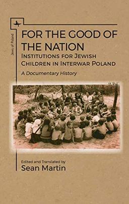 For the Good of the Nation: Institutions for Jewish Children in Interwar Poland. A Documentary History (Jews of Poland)