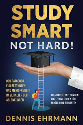 Study Smart, Not Hard! Der Ratgeber für Bestnoten und mehr Freizeit im Zeitalter der Ablenkungen. Effiziente Lerntechniken und Lernmethoden für Schüler und Studenten