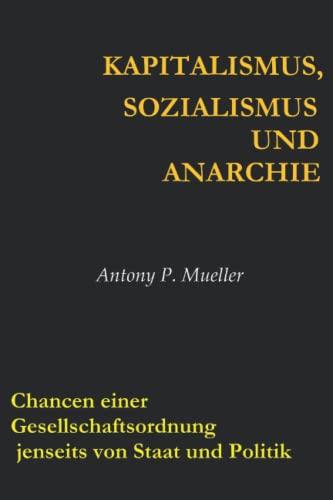 Kapitalismus, Sozialismus und Anarchie: Chancen einer Gesellschaftsordnung jenseits von Staat und Politik