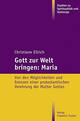 Gott zur Welt bringen: Maria: Von den Möglichkeiten und Grenzen einer protestantischen Verehrung der Mutter Gottes (Studien zu Spiritualität und Seelsorge)