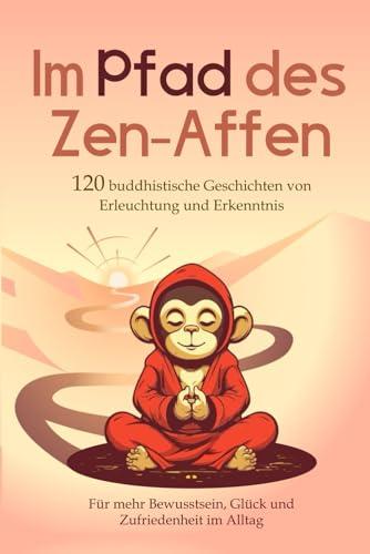 Im Pfad des Zen-Affen: 120 Buddhistische Geschichten von Erleuchtung und Erkenntnis | Für mehr Bewusstsein, Glück und Zufriedenheit im Alltag (1. Buddhismus Bücher)