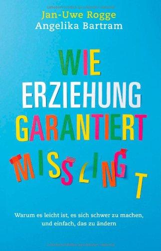 Wie Erziehung garantiert misslingt: Warum es leicht ist, es sich schwer zu machen und einfach, das zu ändern (Einzeltitel)