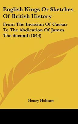 English Kings Or Sketches Of British History: From The Invasion Of Caesar To The Abdication Of James The Second (1843)