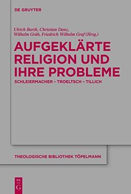 Aufgeklärte Religion und ihre Probleme: Schleiermacher - Troeltsch - Tillich (Theologische Bibliothek Töpelmann, Band 165)