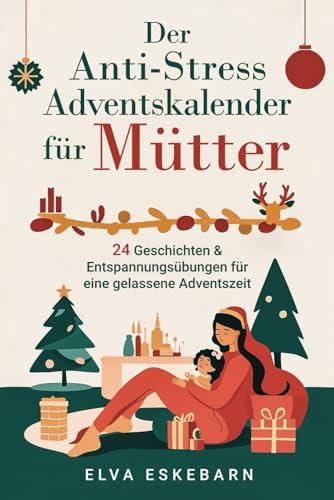 Der Anti-Stress Adventskalender für Mütter: 24 Geschichten und Entspannungsübungen für eine gelassene Adventszeit